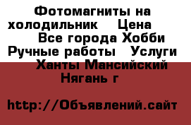 Фотомагниты на холодильник! › Цена ­ 1 000 - Все города Хобби. Ручные работы » Услуги   . Ханты-Мансийский,Нягань г.